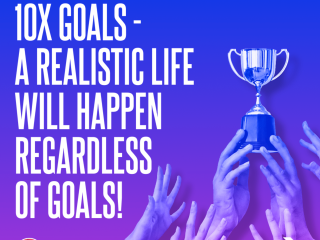 10X goals - A realistic life will happen regardless of goals!