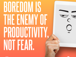 Boredom is the enemy of productivity, not fear.